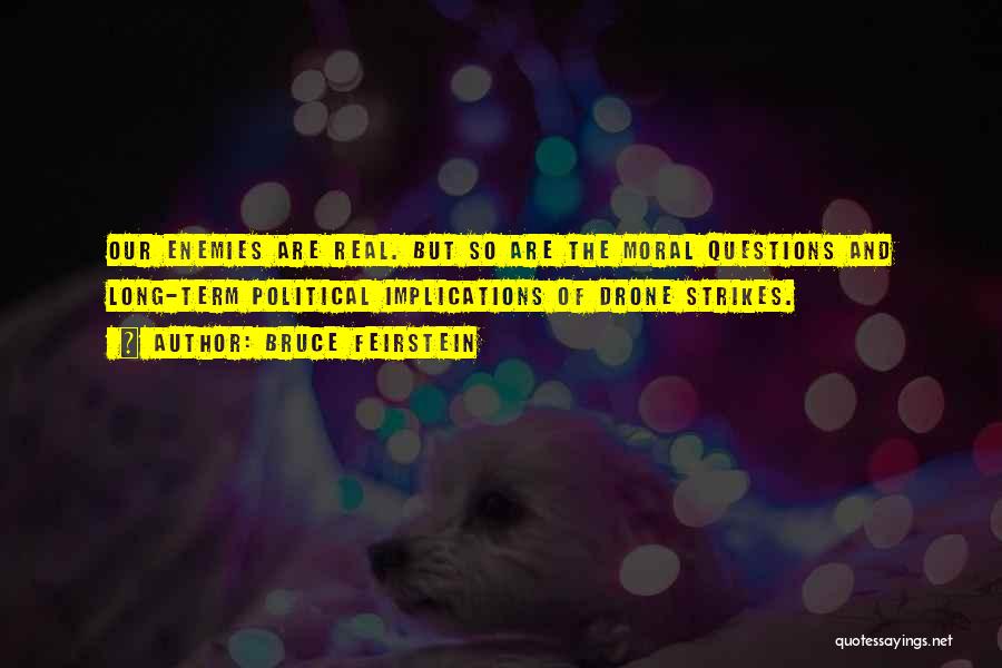 Bruce Feirstein Quotes: Our Enemies Are Real. But So Are The Moral Questions And Long-term Political Implications Of Drone Strikes.