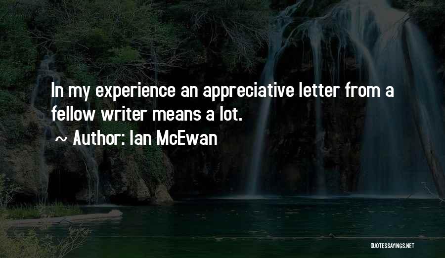 Ian McEwan Quotes: In My Experience An Appreciative Letter From A Fellow Writer Means A Lot.