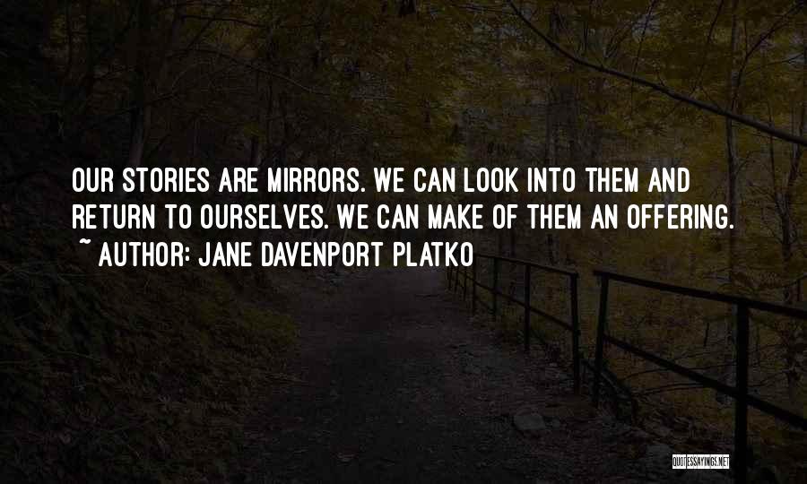 Jane Davenport Platko Quotes: Our Stories Are Mirrors. We Can Look Into Them And Return To Ourselves. We Can Make Of Them An Offering.