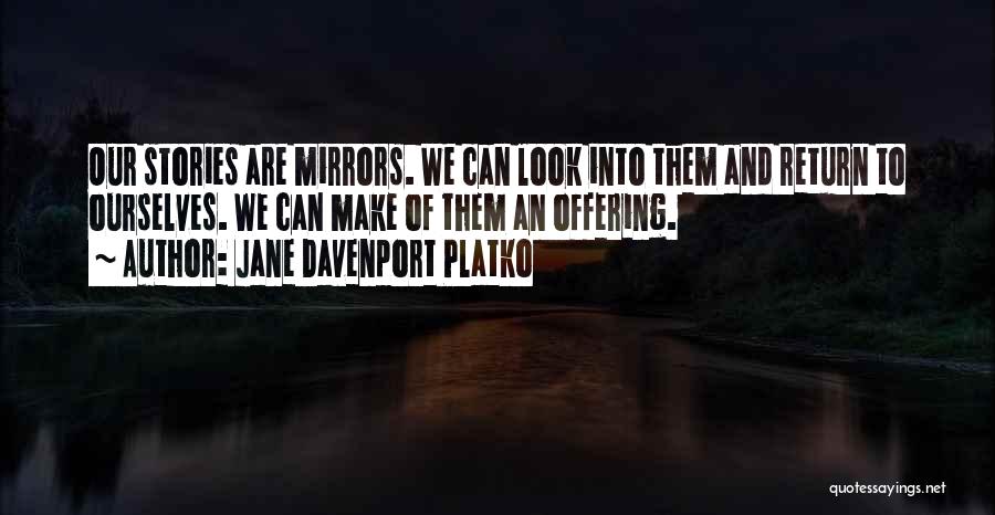 Jane Davenport Platko Quotes: Our Stories Are Mirrors. We Can Look Into Them And Return To Ourselves. We Can Make Of Them An Offering.