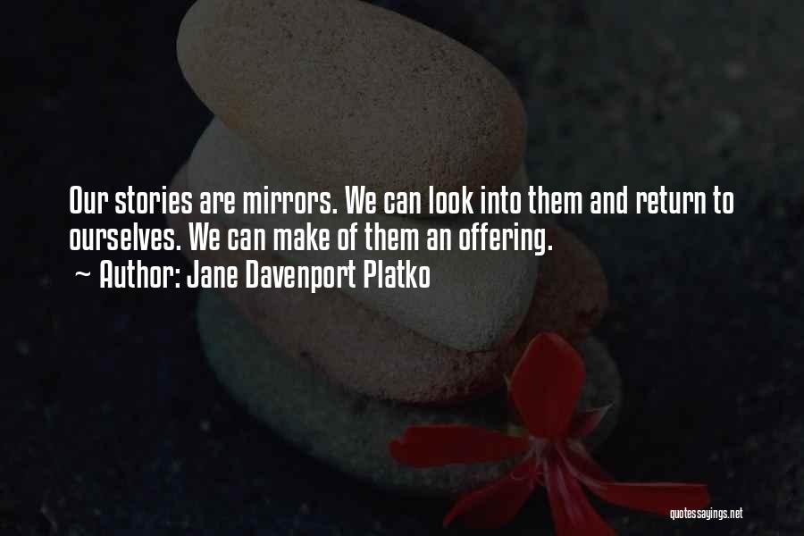 Jane Davenport Platko Quotes: Our Stories Are Mirrors. We Can Look Into Them And Return To Ourselves. We Can Make Of Them An Offering.