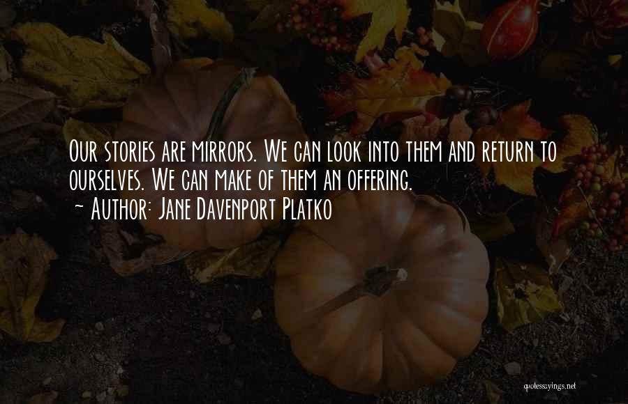 Jane Davenport Platko Quotes: Our Stories Are Mirrors. We Can Look Into Them And Return To Ourselves. We Can Make Of Them An Offering.