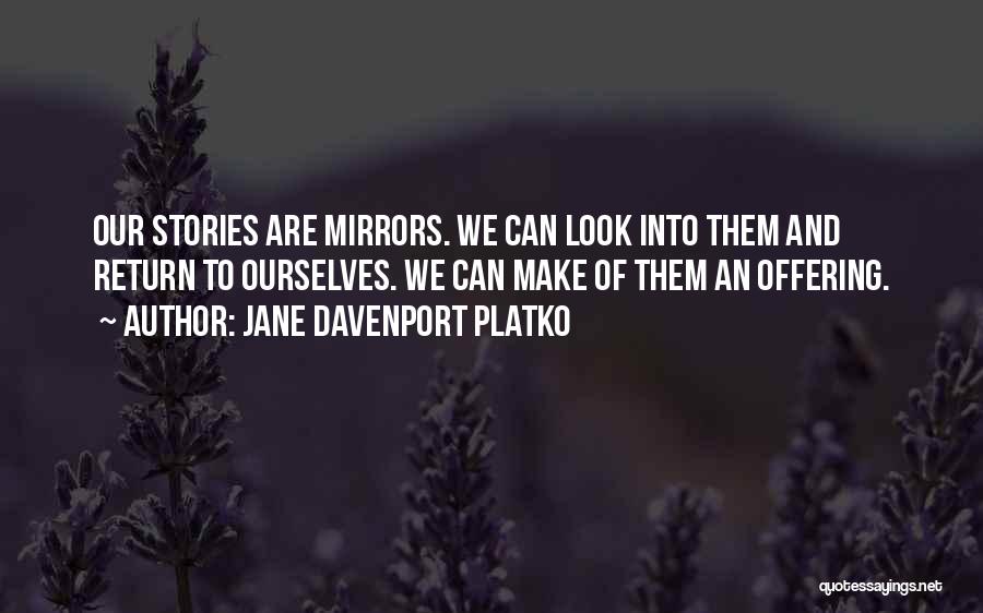 Jane Davenport Platko Quotes: Our Stories Are Mirrors. We Can Look Into Them And Return To Ourselves. We Can Make Of Them An Offering.