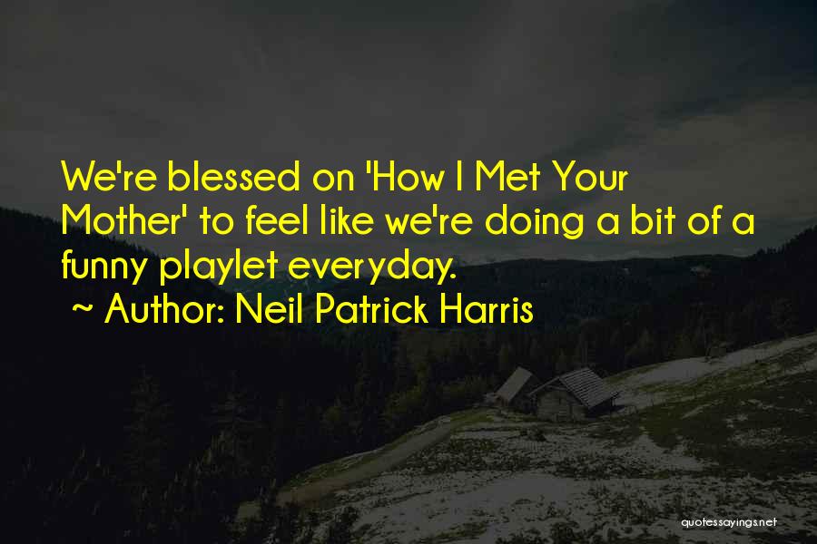 Neil Patrick Harris Quotes: We're Blessed On 'how I Met Your Mother' To Feel Like We're Doing A Bit Of A Funny Playlet Everyday.