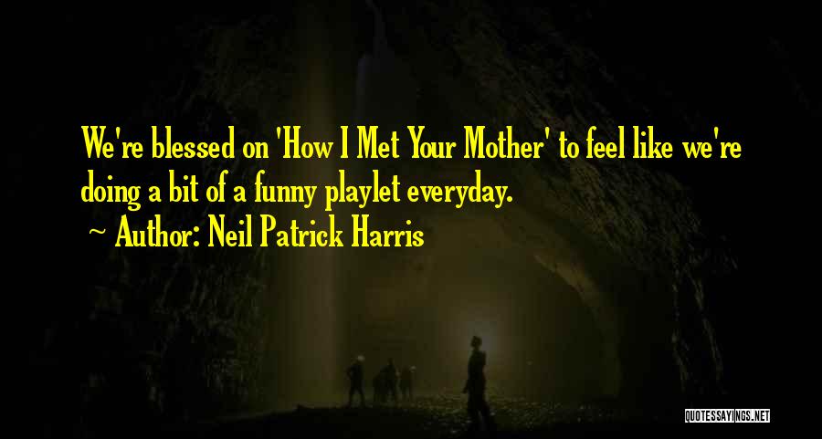 Neil Patrick Harris Quotes: We're Blessed On 'how I Met Your Mother' To Feel Like We're Doing A Bit Of A Funny Playlet Everyday.