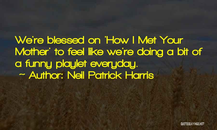 Neil Patrick Harris Quotes: We're Blessed On 'how I Met Your Mother' To Feel Like We're Doing A Bit Of A Funny Playlet Everyday.