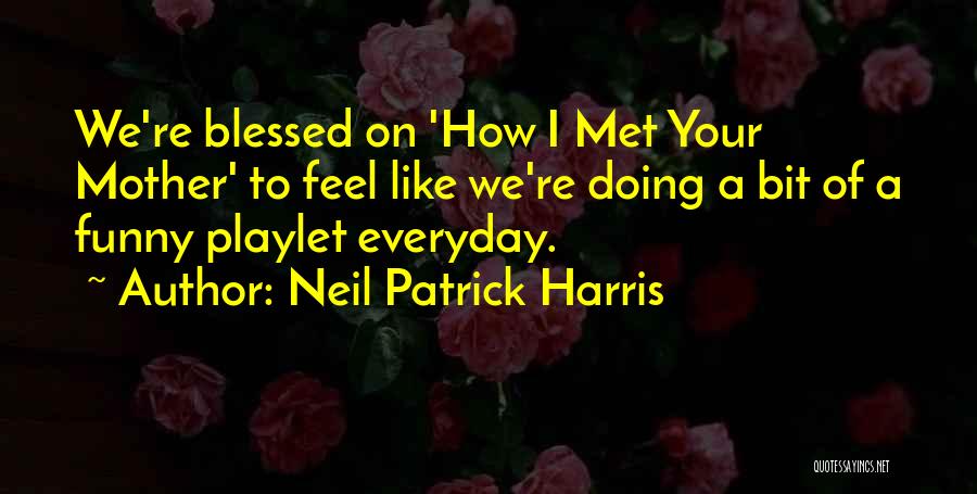 Neil Patrick Harris Quotes: We're Blessed On 'how I Met Your Mother' To Feel Like We're Doing A Bit Of A Funny Playlet Everyday.