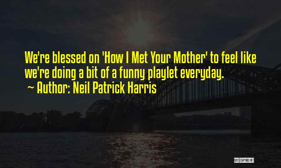 Neil Patrick Harris Quotes: We're Blessed On 'how I Met Your Mother' To Feel Like We're Doing A Bit Of A Funny Playlet Everyday.