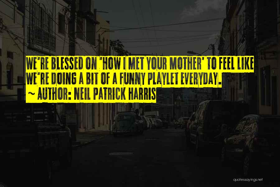 Neil Patrick Harris Quotes: We're Blessed On 'how I Met Your Mother' To Feel Like We're Doing A Bit Of A Funny Playlet Everyday.