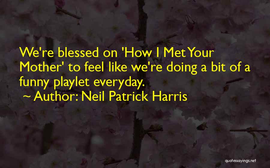 Neil Patrick Harris Quotes: We're Blessed On 'how I Met Your Mother' To Feel Like We're Doing A Bit Of A Funny Playlet Everyday.