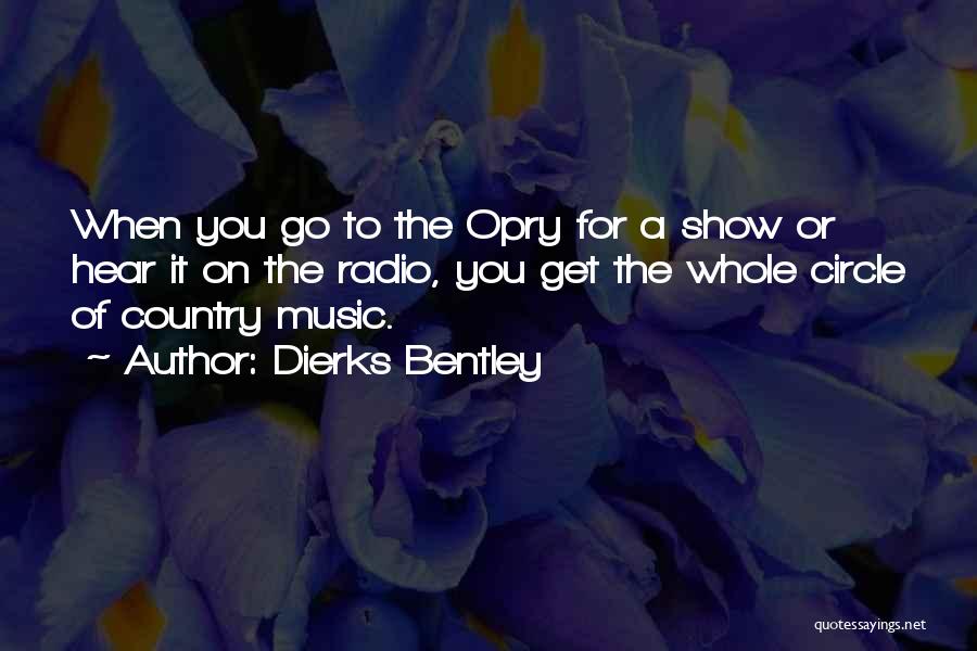 Dierks Bentley Quotes: When You Go To The Opry For A Show Or Hear It On The Radio, You Get The Whole Circle