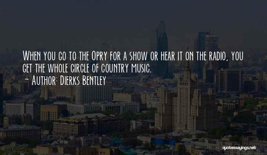 Dierks Bentley Quotes: When You Go To The Opry For A Show Or Hear It On The Radio, You Get The Whole Circle