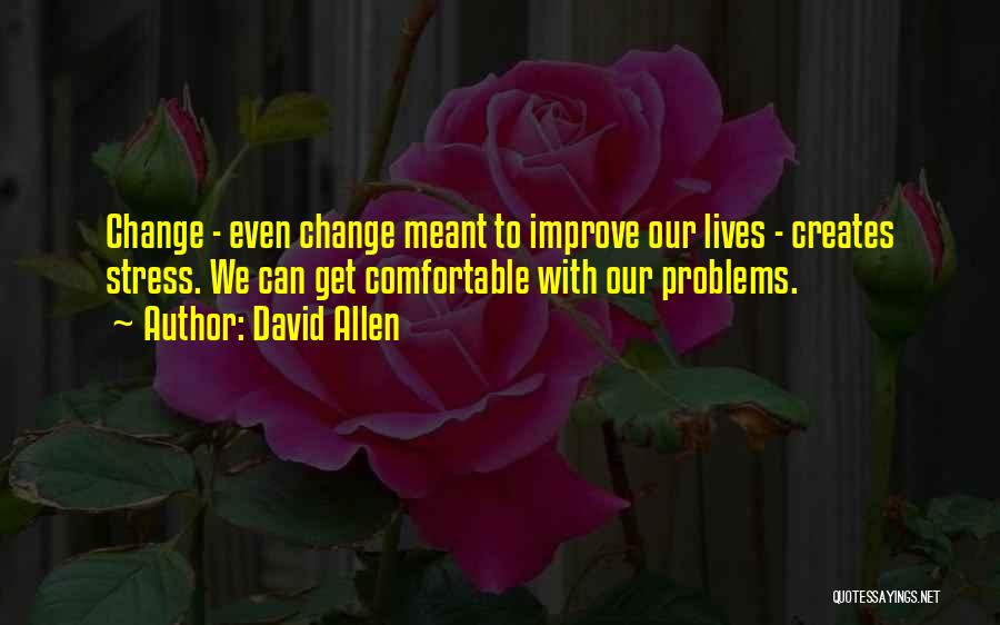 David Allen Quotes: Change - Even Change Meant To Improve Our Lives - Creates Stress. We Can Get Comfortable With Our Problems.