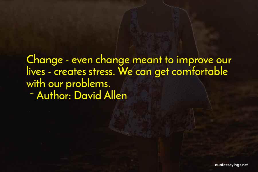 David Allen Quotes: Change - Even Change Meant To Improve Our Lives - Creates Stress. We Can Get Comfortable With Our Problems.