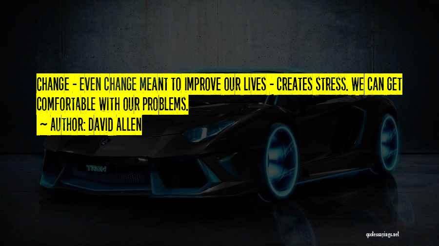 David Allen Quotes: Change - Even Change Meant To Improve Our Lives - Creates Stress. We Can Get Comfortable With Our Problems.