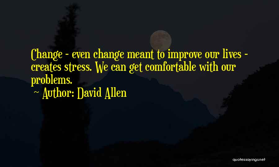 David Allen Quotes: Change - Even Change Meant To Improve Our Lives - Creates Stress. We Can Get Comfortable With Our Problems.