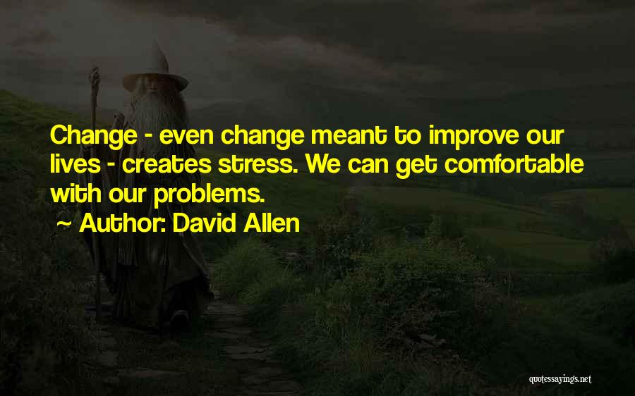 David Allen Quotes: Change - Even Change Meant To Improve Our Lives - Creates Stress. We Can Get Comfortable With Our Problems.