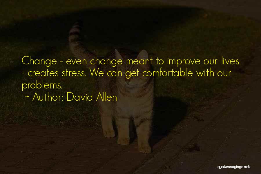 David Allen Quotes: Change - Even Change Meant To Improve Our Lives - Creates Stress. We Can Get Comfortable With Our Problems.