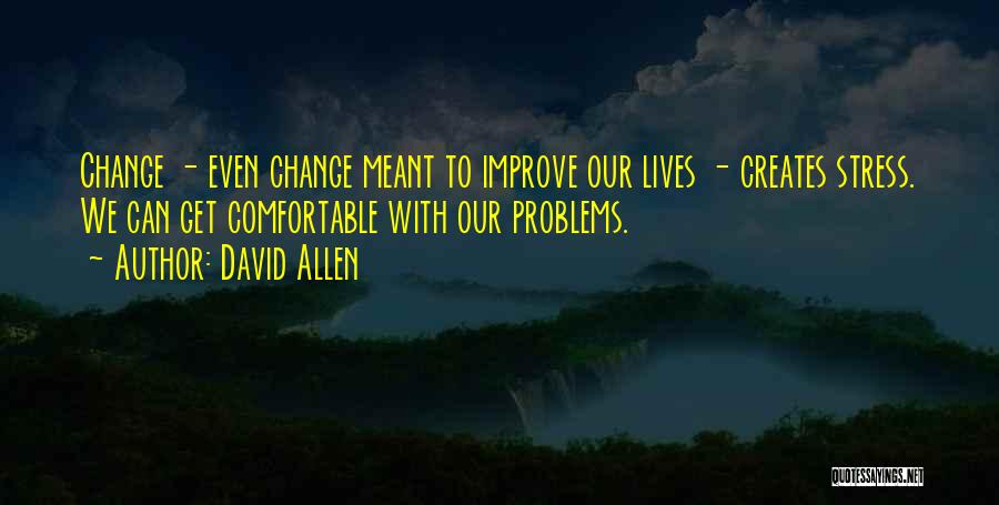 David Allen Quotes: Change - Even Change Meant To Improve Our Lives - Creates Stress. We Can Get Comfortable With Our Problems.