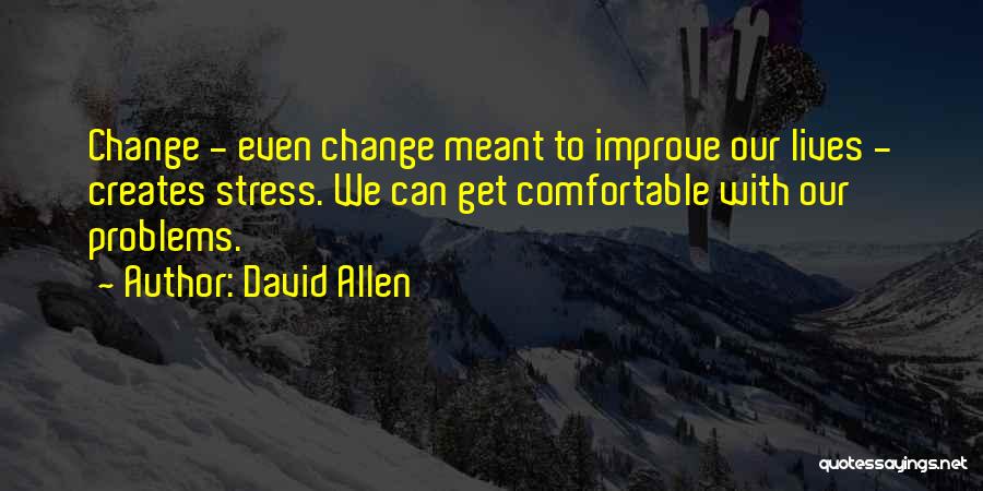 David Allen Quotes: Change - Even Change Meant To Improve Our Lives - Creates Stress. We Can Get Comfortable With Our Problems.