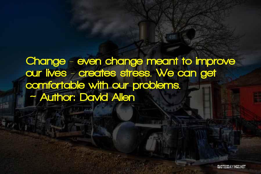 David Allen Quotes: Change - Even Change Meant To Improve Our Lives - Creates Stress. We Can Get Comfortable With Our Problems.