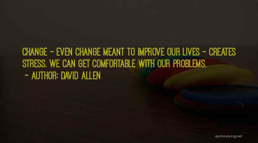 David Allen Quotes: Change - Even Change Meant To Improve Our Lives - Creates Stress. We Can Get Comfortable With Our Problems.