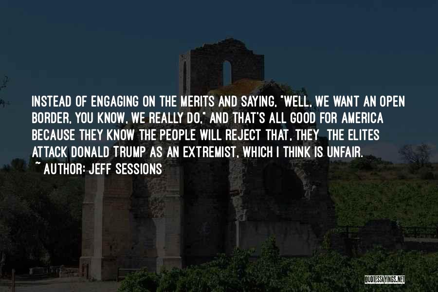 Jeff Sessions Quotes: Instead Of Engaging On The Merits And Saying, Well, We Want An Open Border, You Know, We Really Do, And