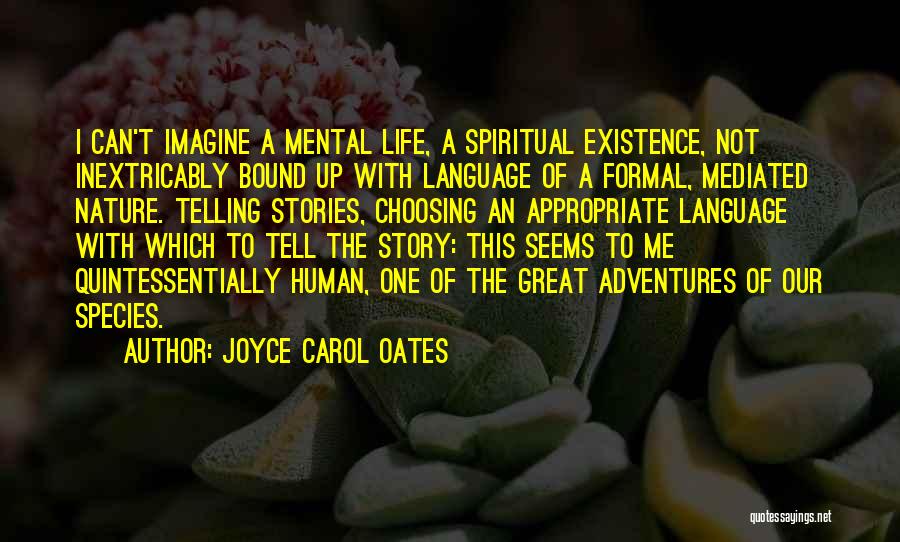 Joyce Carol Oates Quotes: I Can't Imagine A Mental Life, A Spiritual Existence, Not Inextricably Bound Up With Language Of A Formal, Mediated Nature.