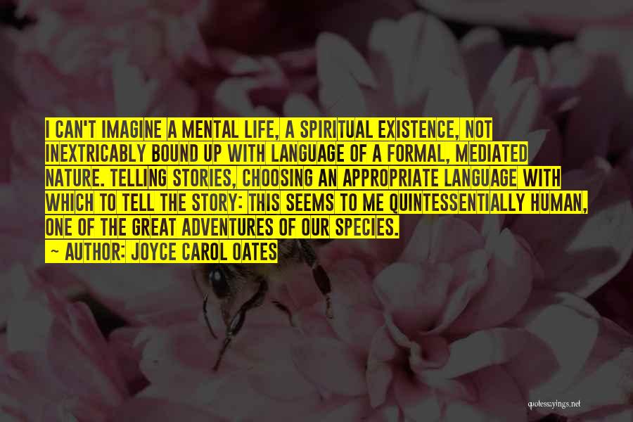 Joyce Carol Oates Quotes: I Can't Imagine A Mental Life, A Spiritual Existence, Not Inextricably Bound Up With Language Of A Formal, Mediated Nature.