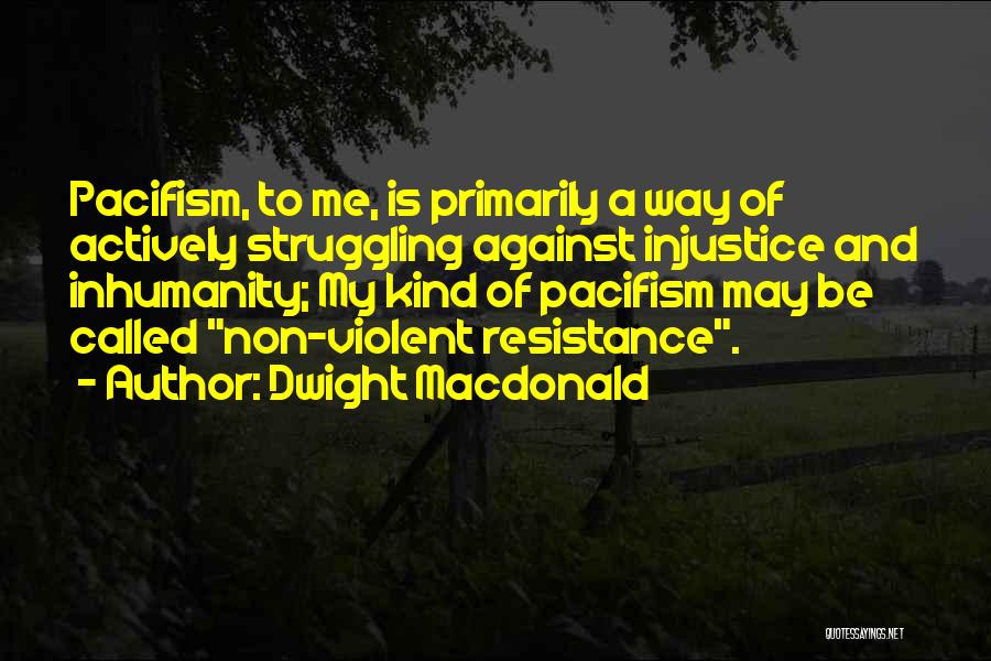 Dwight Macdonald Quotes: Pacifism, To Me, Is Primarily A Way Of Actively Struggling Against Injustice And Inhumanity; My Kind Of Pacifism May Be