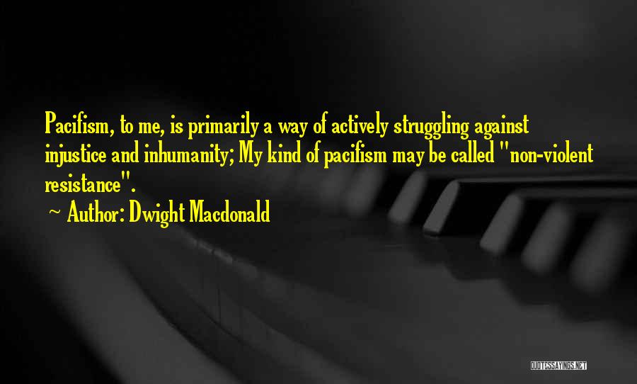 Dwight Macdonald Quotes: Pacifism, To Me, Is Primarily A Way Of Actively Struggling Against Injustice And Inhumanity; My Kind Of Pacifism May Be