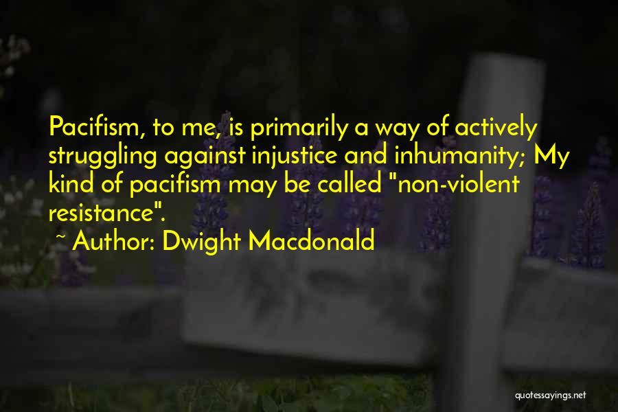 Dwight Macdonald Quotes: Pacifism, To Me, Is Primarily A Way Of Actively Struggling Against Injustice And Inhumanity; My Kind Of Pacifism May Be