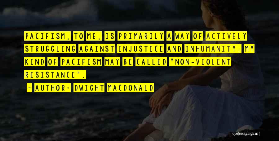 Dwight Macdonald Quotes: Pacifism, To Me, Is Primarily A Way Of Actively Struggling Against Injustice And Inhumanity; My Kind Of Pacifism May Be