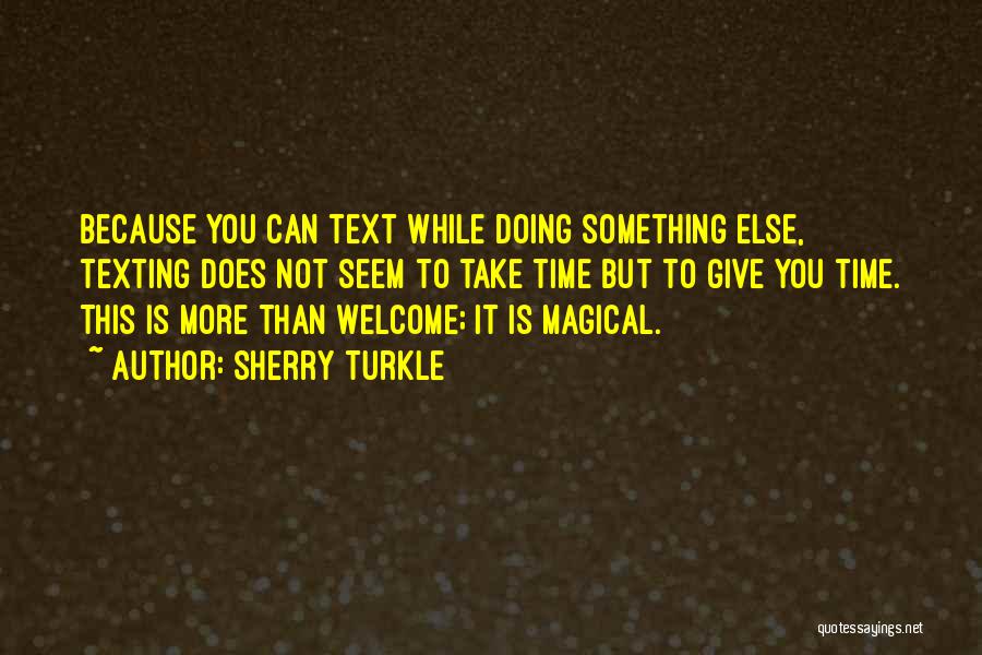 Sherry Turkle Quotes: Because You Can Text While Doing Something Else, Texting Does Not Seem To Take Time But To Give You Time.