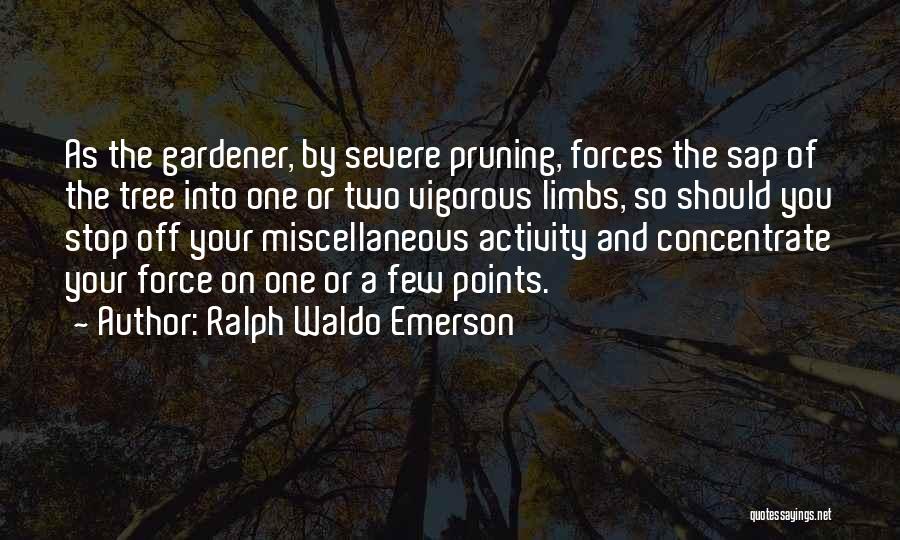 Ralph Waldo Emerson Quotes: As The Gardener, By Severe Pruning, Forces The Sap Of The Tree Into One Or Two Vigorous Limbs, So Should