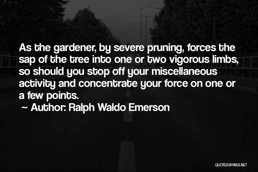 Ralph Waldo Emerson Quotes: As The Gardener, By Severe Pruning, Forces The Sap Of The Tree Into One Or Two Vigorous Limbs, So Should