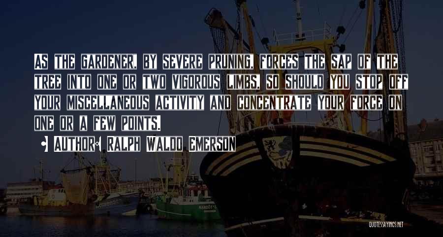 Ralph Waldo Emerson Quotes: As The Gardener, By Severe Pruning, Forces The Sap Of The Tree Into One Or Two Vigorous Limbs, So Should