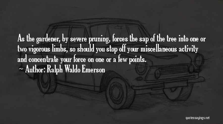 Ralph Waldo Emerson Quotes: As The Gardener, By Severe Pruning, Forces The Sap Of The Tree Into One Or Two Vigorous Limbs, So Should