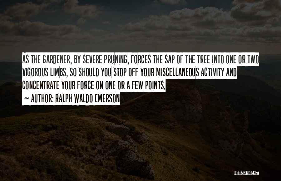 Ralph Waldo Emerson Quotes: As The Gardener, By Severe Pruning, Forces The Sap Of The Tree Into One Or Two Vigorous Limbs, So Should