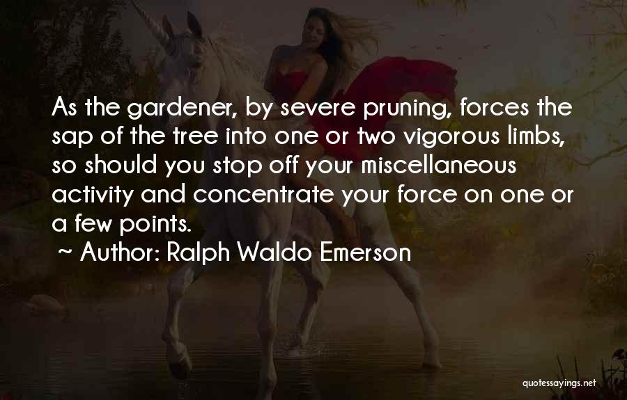 Ralph Waldo Emerson Quotes: As The Gardener, By Severe Pruning, Forces The Sap Of The Tree Into One Or Two Vigorous Limbs, So Should