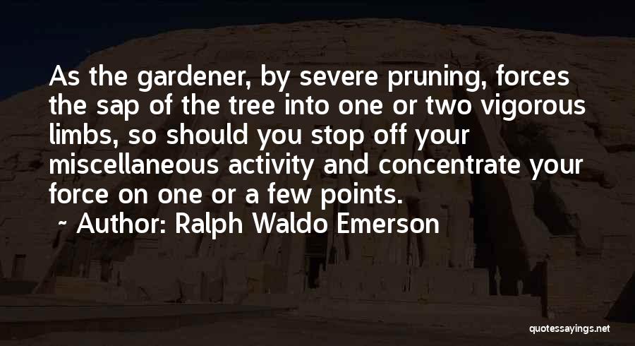 Ralph Waldo Emerson Quotes: As The Gardener, By Severe Pruning, Forces The Sap Of The Tree Into One Or Two Vigorous Limbs, So Should