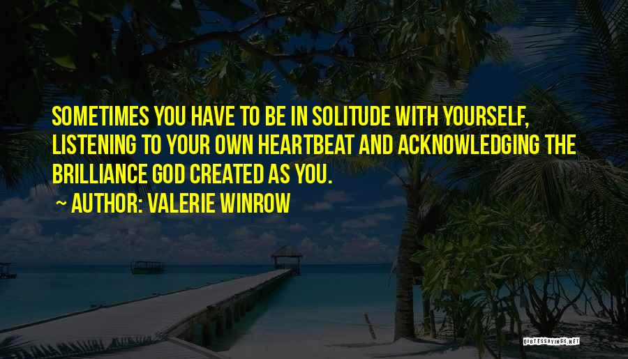 Valerie Winrow Quotes: Sometimes You Have To Be In Solitude With Yourself, Listening To Your Own Heartbeat And Acknowledging The Brilliance God Created