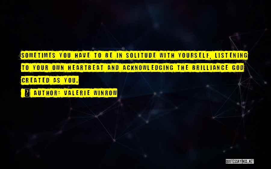 Valerie Winrow Quotes: Sometimes You Have To Be In Solitude With Yourself, Listening To Your Own Heartbeat And Acknowledging The Brilliance God Created