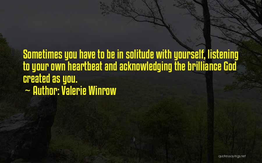 Valerie Winrow Quotes: Sometimes You Have To Be In Solitude With Yourself, Listening To Your Own Heartbeat And Acknowledging The Brilliance God Created