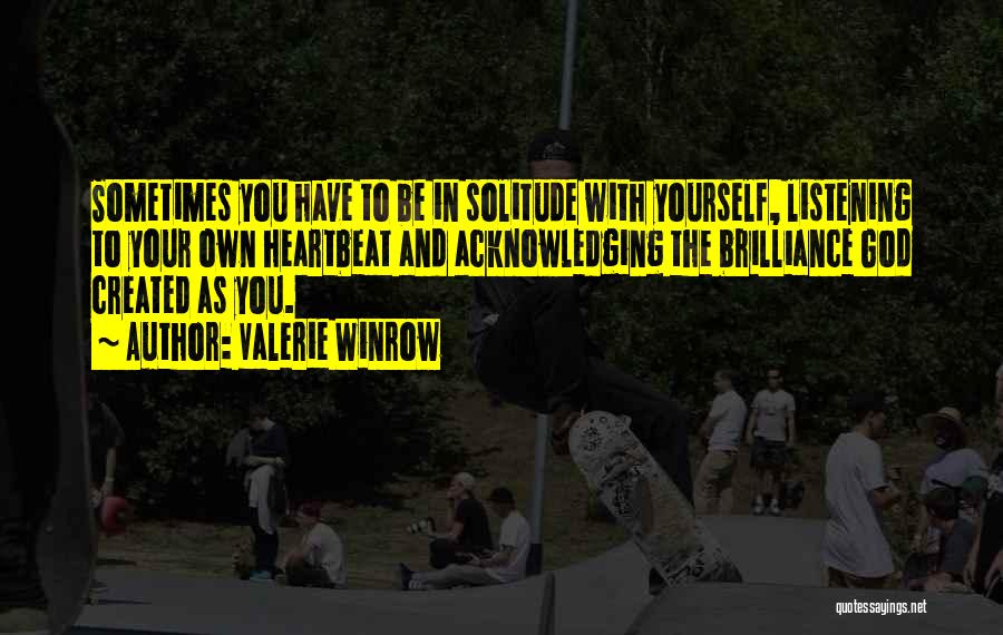 Valerie Winrow Quotes: Sometimes You Have To Be In Solitude With Yourself, Listening To Your Own Heartbeat And Acknowledging The Brilliance God Created