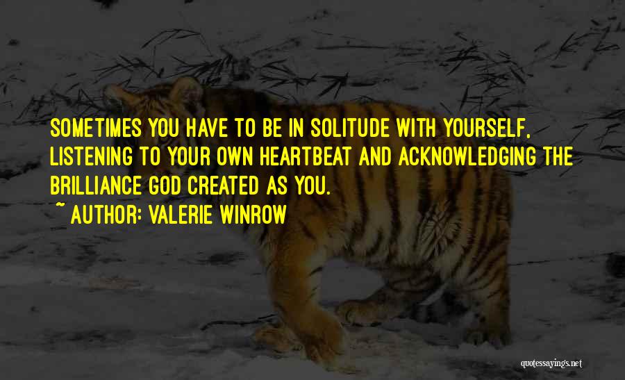 Valerie Winrow Quotes: Sometimes You Have To Be In Solitude With Yourself, Listening To Your Own Heartbeat And Acknowledging The Brilliance God Created