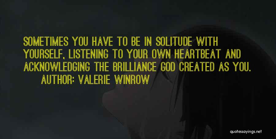 Valerie Winrow Quotes: Sometimes You Have To Be In Solitude With Yourself, Listening To Your Own Heartbeat And Acknowledging The Brilliance God Created