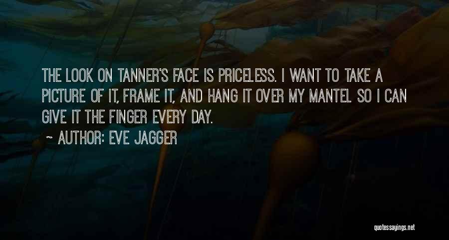 Eve Jagger Quotes: The Look On Tanner's Face Is Priceless. I Want To Take A Picture Of It, Frame It, And Hang It