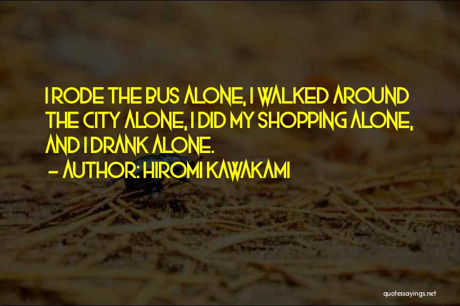 Hiromi Kawakami Quotes: I Rode The Bus Alone, I Walked Around The City Alone, I Did My Shopping Alone, And I Drank Alone.