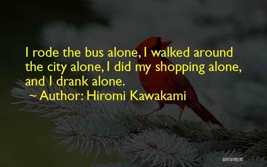 Hiromi Kawakami Quotes: I Rode The Bus Alone, I Walked Around The City Alone, I Did My Shopping Alone, And I Drank Alone.